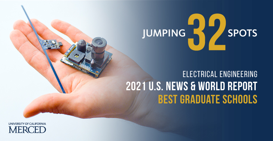 Electrical Engineering, within the Electrical Engineering and Computer Science Graduate Group at UC Merced, was ranked No. 129 by U.S. News, up 32 places from No. 161 last year. 